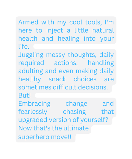 Armed with my cool tools I m here to inject a little natural health and healing into your life Juggling messy thoughts daily required actions handling adulting and even making daily healthy snack choices are sometimes difficult decisions But Embracing change and fearlessly chasing that upgraded version of yourself Now that s the ultimate superhero move