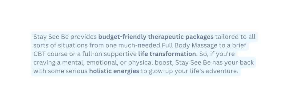 Stay See Be provides budget friendly therapeutic packages tailored to all sorts of situations from one much needed Full Body Massage to a brief CBT course or a full on supportive life transformation So if you re craving a mental emotional or physical boost Stay See Be has your back with some serious holistic energies to glow up your life s adventure